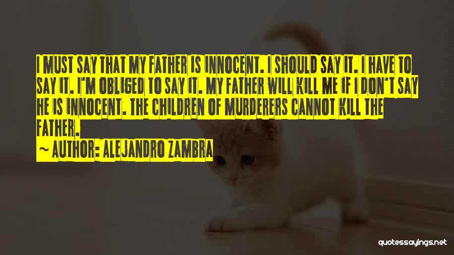 Alejandro Zambra Quotes: I Must Say That My Father Is Innocent. I Should Say It. I Have To Say It. I'm Obliged To