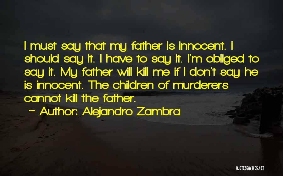 Alejandro Zambra Quotes: I Must Say That My Father Is Innocent. I Should Say It. I Have To Say It. I'm Obliged To