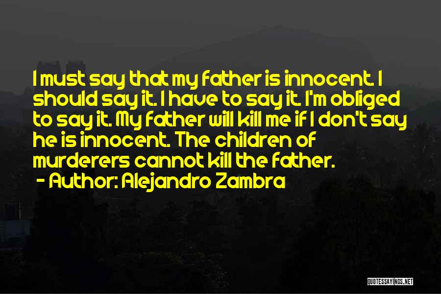 Alejandro Zambra Quotes: I Must Say That My Father Is Innocent. I Should Say It. I Have To Say It. I'm Obliged To