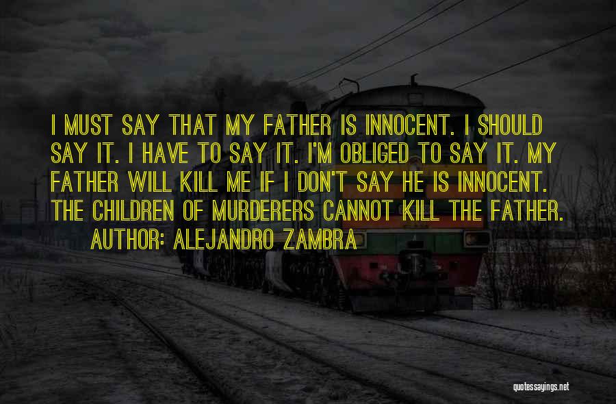 Alejandro Zambra Quotes: I Must Say That My Father Is Innocent. I Should Say It. I Have To Say It. I'm Obliged To