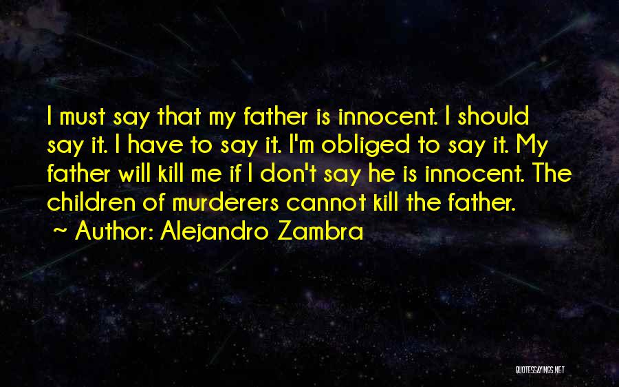 Alejandro Zambra Quotes: I Must Say That My Father Is Innocent. I Should Say It. I Have To Say It. I'm Obliged To