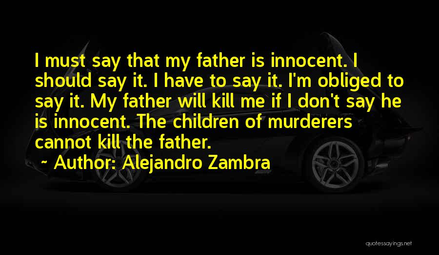 Alejandro Zambra Quotes: I Must Say That My Father Is Innocent. I Should Say It. I Have To Say It. I'm Obliged To