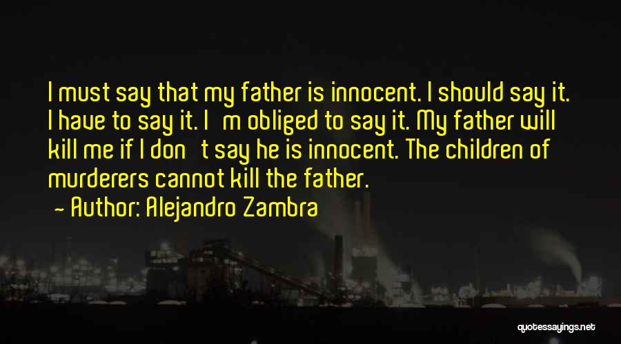 Alejandro Zambra Quotes: I Must Say That My Father Is Innocent. I Should Say It. I Have To Say It. I'm Obliged To