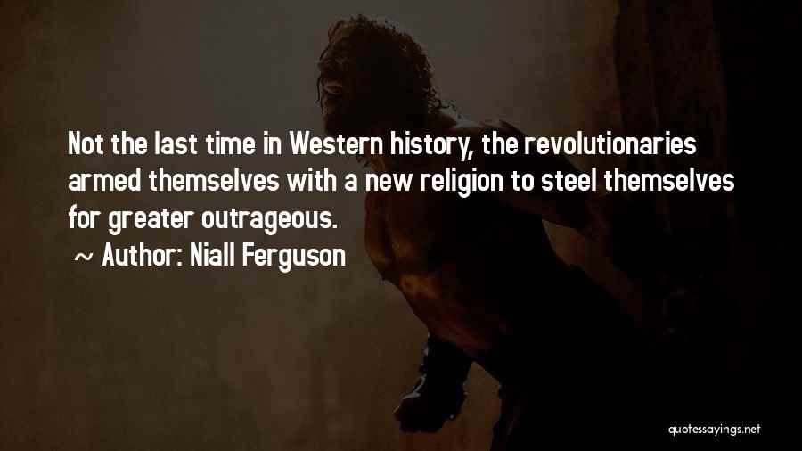 Niall Ferguson Quotes: Not The Last Time In Western History, The Revolutionaries Armed Themselves With A New Religion To Steel Themselves For Greater