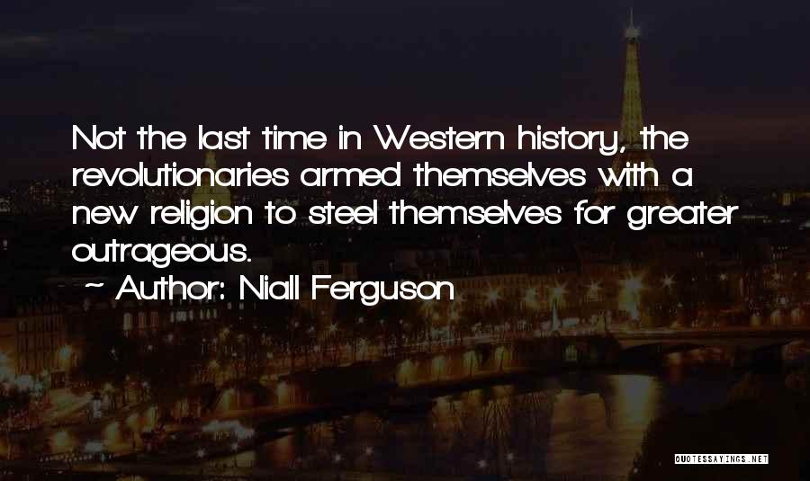 Niall Ferguson Quotes: Not The Last Time In Western History, The Revolutionaries Armed Themselves With A New Religion To Steel Themselves For Greater