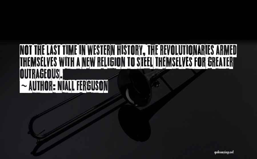 Niall Ferguson Quotes: Not The Last Time In Western History, The Revolutionaries Armed Themselves With A New Religion To Steel Themselves For Greater