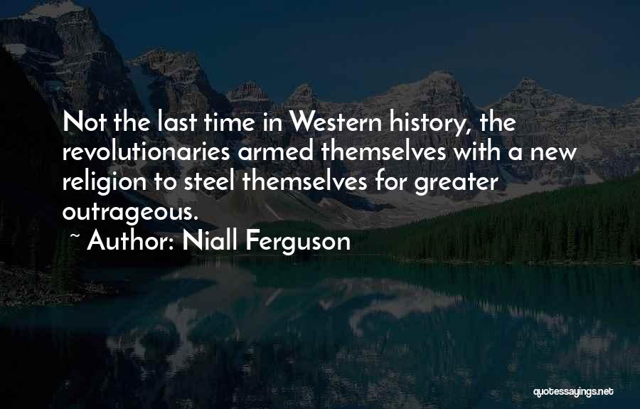 Niall Ferguson Quotes: Not The Last Time In Western History, The Revolutionaries Armed Themselves With A New Religion To Steel Themselves For Greater