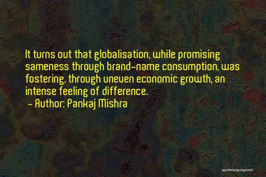 Pankaj Mishra Quotes: It Turns Out That Globalisation, While Promising Sameness Through Brand-name Consumption, Was Fostering, Through Uneven Economic Growth, An Intense Feeling