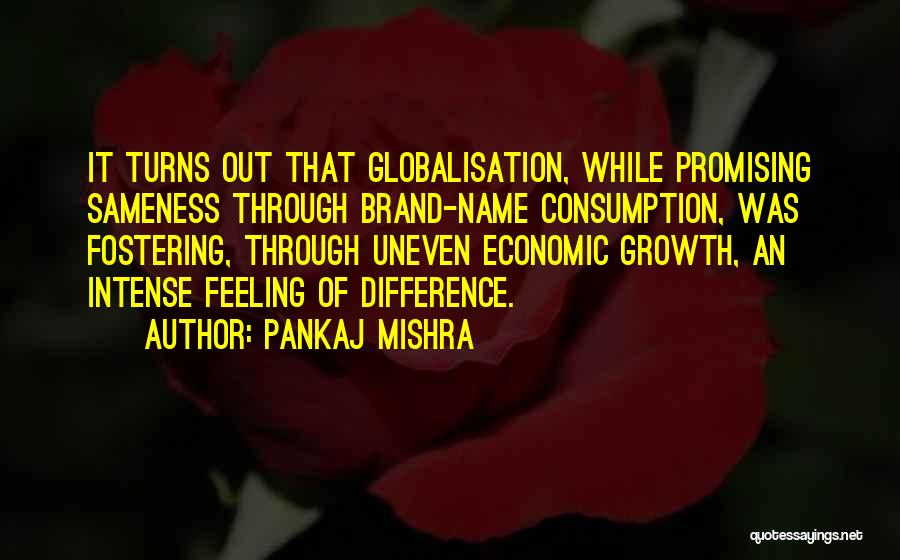Pankaj Mishra Quotes: It Turns Out That Globalisation, While Promising Sameness Through Brand-name Consumption, Was Fostering, Through Uneven Economic Growth, An Intense Feeling