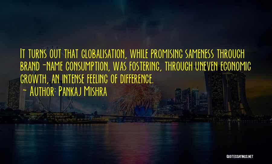 Pankaj Mishra Quotes: It Turns Out That Globalisation, While Promising Sameness Through Brand-name Consumption, Was Fostering, Through Uneven Economic Growth, An Intense Feeling