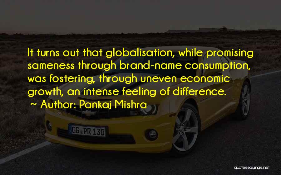 Pankaj Mishra Quotes: It Turns Out That Globalisation, While Promising Sameness Through Brand-name Consumption, Was Fostering, Through Uneven Economic Growth, An Intense Feeling