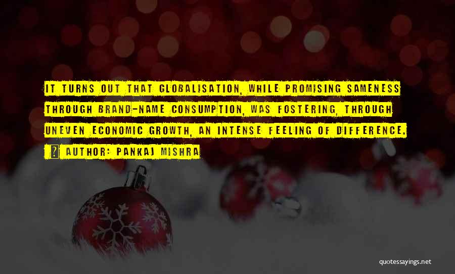 Pankaj Mishra Quotes: It Turns Out That Globalisation, While Promising Sameness Through Brand-name Consumption, Was Fostering, Through Uneven Economic Growth, An Intense Feeling