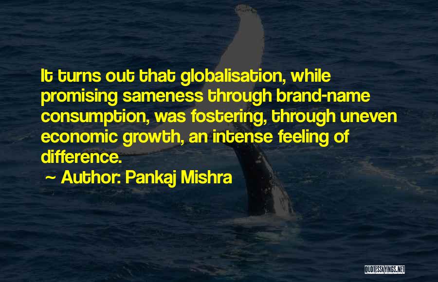 Pankaj Mishra Quotes: It Turns Out That Globalisation, While Promising Sameness Through Brand-name Consumption, Was Fostering, Through Uneven Economic Growth, An Intense Feeling