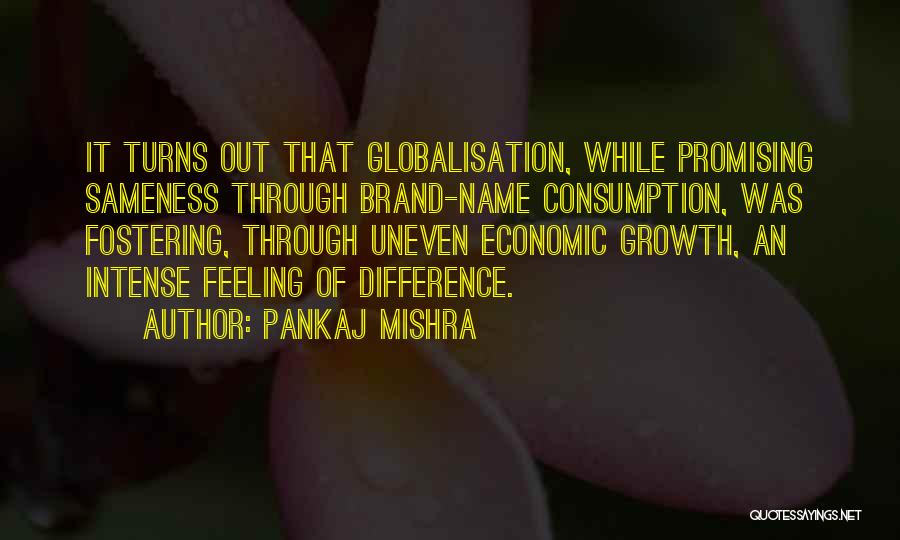 Pankaj Mishra Quotes: It Turns Out That Globalisation, While Promising Sameness Through Brand-name Consumption, Was Fostering, Through Uneven Economic Growth, An Intense Feeling