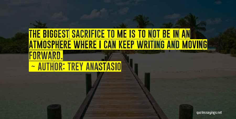 Trey Anastasio Quotes: The Biggest Sacrifice To Me Is To Not Be In An Atmosphere Where I Can Keep Writing And Moving Forward.