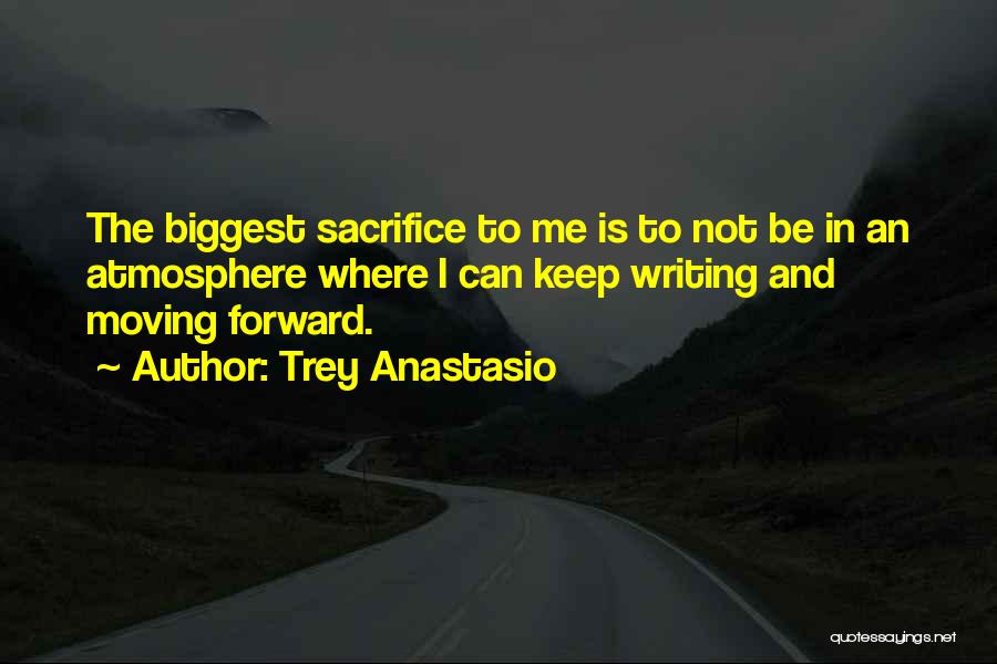 Trey Anastasio Quotes: The Biggest Sacrifice To Me Is To Not Be In An Atmosphere Where I Can Keep Writing And Moving Forward.