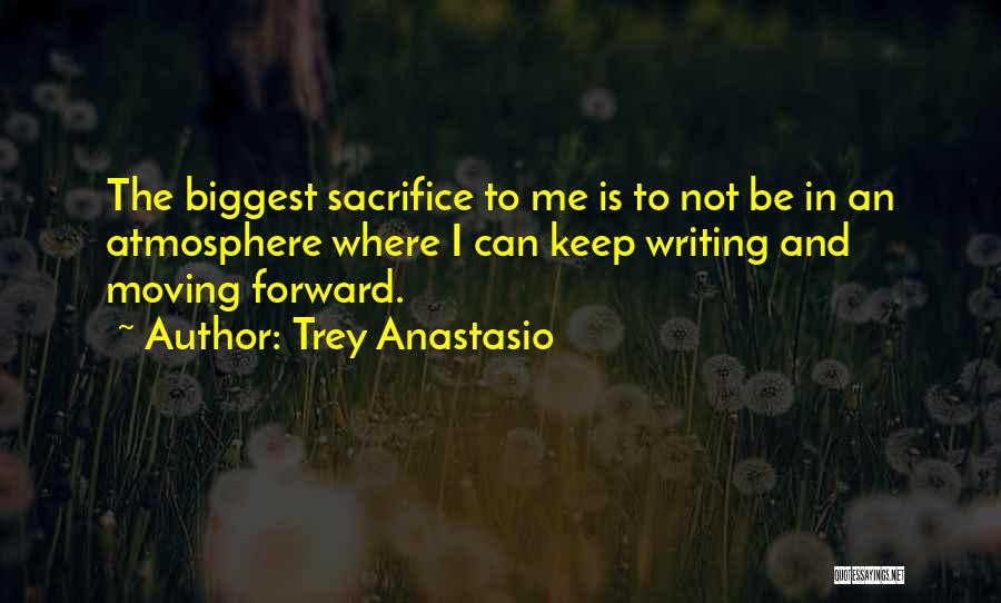 Trey Anastasio Quotes: The Biggest Sacrifice To Me Is To Not Be In An Atmosphere Where I Can Keep Writing And Moving Forward.