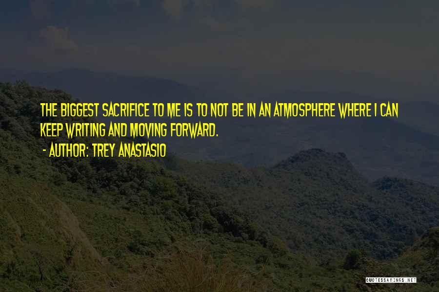 Trey Anastasio Quotes: The Biggest Sacrifice To Me Is To Not Be In An Atmosphere Where I Can Keep Writing And Moving Forward.