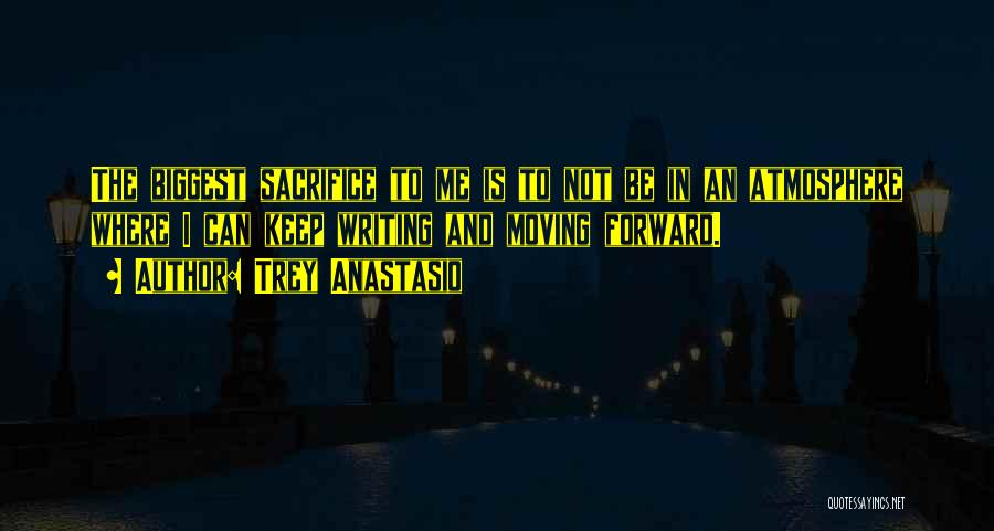 Trey Anastasio Quotes: The Biggest Sacrifice To Me Is To Not Be In An Atmosphere Where I Can Keep Writing And Moving Forward.