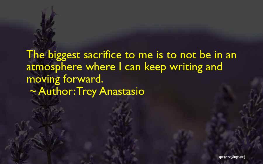 Trey Anastasio Quotes: The Biggest Sacrifice To Me Is To Not Be In An Atmosphere Where I Can Keep Writing And Moving Forward.