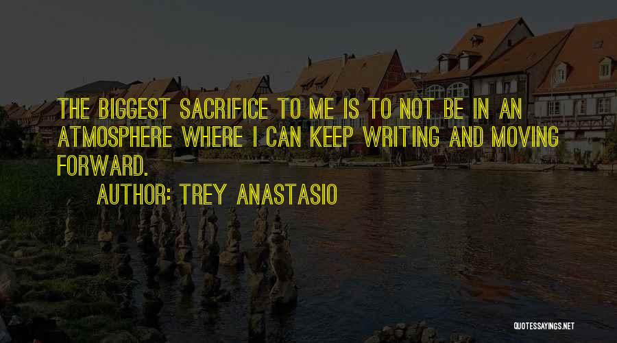 Trey Anastasio Quotes: The Biggest Sacrifice To Me Is To Not Be In An Atmosphere Where I Can Keep Writing And Moving Forward.