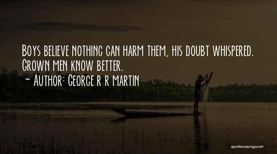 George R R Martin Quotes: Boys Believe Nothing Can Harm Them, His Doubt Whispered. Grown Men Know Better.