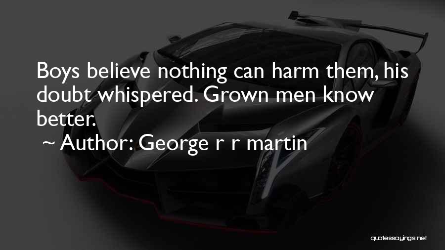 George R R Martin Quotes: Boys Believe Nothing Can Harm Them, His Doubt Whispered. Grown Men Know Better.