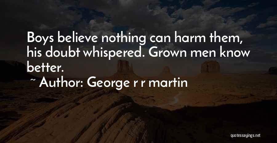 George R R Martin Quotes: Boys Believe Nothing Can Harm Them, His Doubt Whispered. Grown Men Know Better.