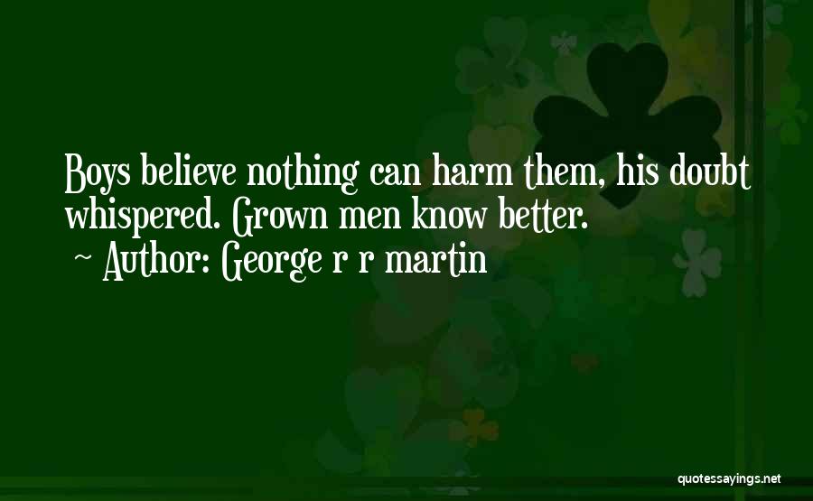 George R R Martin Quotes: Boys Believe Nothing Can Harm Them, His Doubt Whispered. Grown Men Know Better.