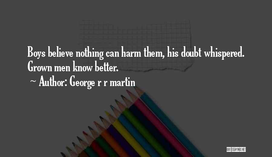 George R R Martin Quotes: Boys Believe Nothing Can Harm Them, His Doubt Whispered. Grown Men Know Better.