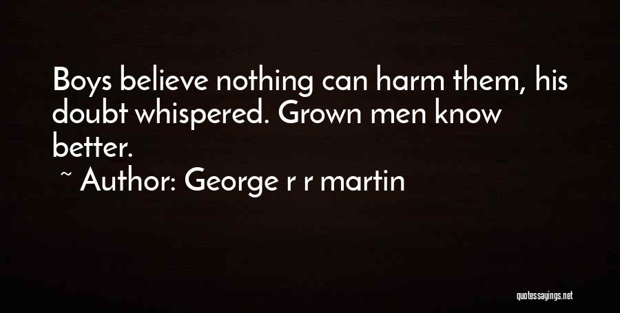 George R R Martin Quotes: Boys Believe Nothing Can Harm Them, His Doubt Whispered. Grown Men Know Better.