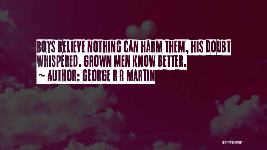 George R R Martin Quotes: Boys Believe Nothing Can Harm Them, His Doubt Whispered. Grown Men Know Better.