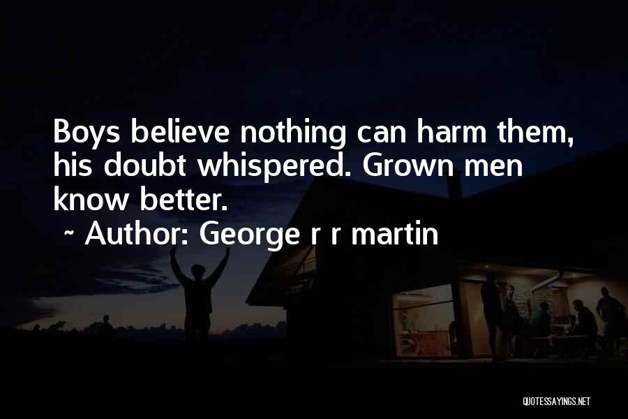 George R R Martin Quotes: Boys Believe Nothing Can Harm Them, His Doubt Whispered. Grown Men Know Better.