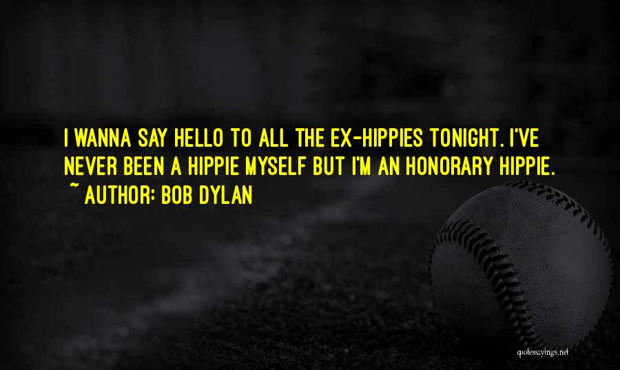 Bob Dylan Quotes: I Wanna Say Hello To All The Ex-hippies Tonight. I've Never Been A Hippie Myself But I'm An Honorary Hippie.