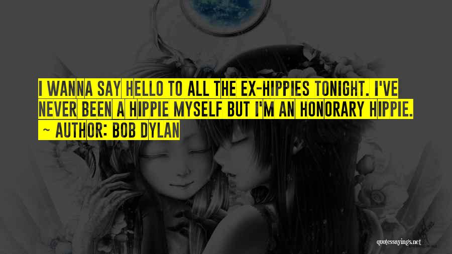 Bob Dylan Quotes: I Wanna Say Hello To All The Ex-hippies Tonight. I've Never Been A Hippie Myself But I'm An Honorary Hippie.