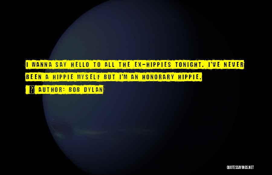 Bob Dylan Quotes: I Wanna Say Hello To All The Ex-hippies Tonight. I've Never Been A Hippie Myself But I'm An Honorary Hippie.
