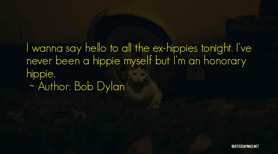 Bob Dylan Quotes: I Wanna Say Hello To All The Ex-hippies Tonight. I've Never Been A Hippie Myself But I'm An Honorary Hippie.