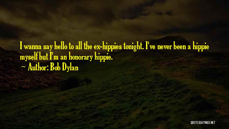 Bob Dylan Quotes: I Wanna Say Hello To All The Ex-hippies Tonight. I've Never Been A Hippie Myself But I'm An Honorary Hippie.