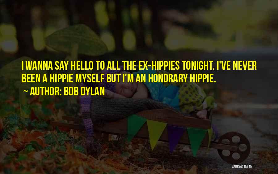 Bob Dylan Quotes: I Wanna Say Hello To All The Ex-hippies Tonight. I've Never Been A Hippie Myself But I'm An Honorary Hippie.