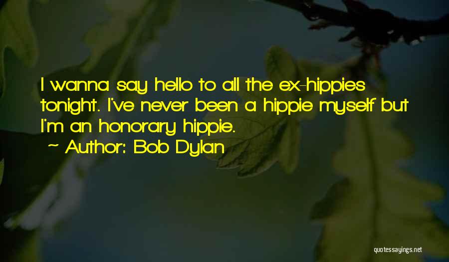 Bob Dylan Quotes: I Wanna Say Hello To All The Ex-hippies Tonight. I've Never Been A Hippie Myself But I'm An Honorary Hippie.