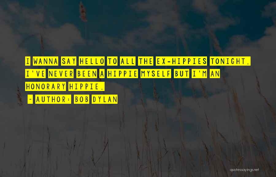 Bob Dylan Quotes: I Wanna Say Hello To All The Ex-hippies Tonight. I've Never Been A Hippie Myself But I'm An Honorary Hippie.