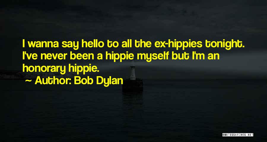Bob Dylan Quotes: I Wanna Say Hello To All The Ex-hippies Tonight. I've Never Been A Hippie Myself But I'm An Honorary Hippie.