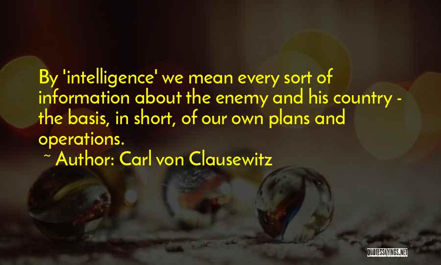 Carl Von Clausewitz Quotes: By 'intelligence' We Mean Every Sort Of Information About The Enemy And His Country - The Basis, In Short, Of