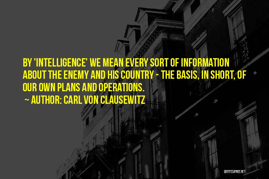 Carl Von Clausewitz Quotes: By 'intelligence' We Mean Every Sort Of Information About The Enemy And His Country - The Basis, In Short, Of