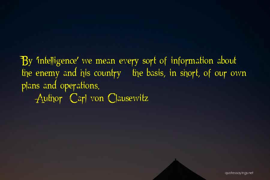 Carl Von Clausewitz Quotes: By 'intelligence' We Mean Every Sort Of Information About The Enemy And His Country - The Basis, In Short, Of