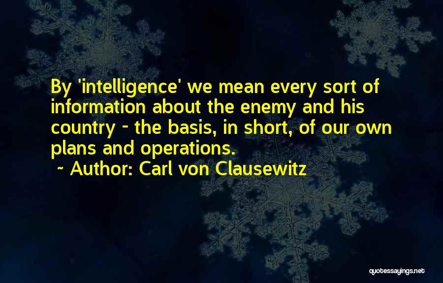 Carl Von Clausewitz Quotes: By 'intelligence' We Mean Every Sort Of Information About The Enemy And His Country - The Basis, In Short, Of