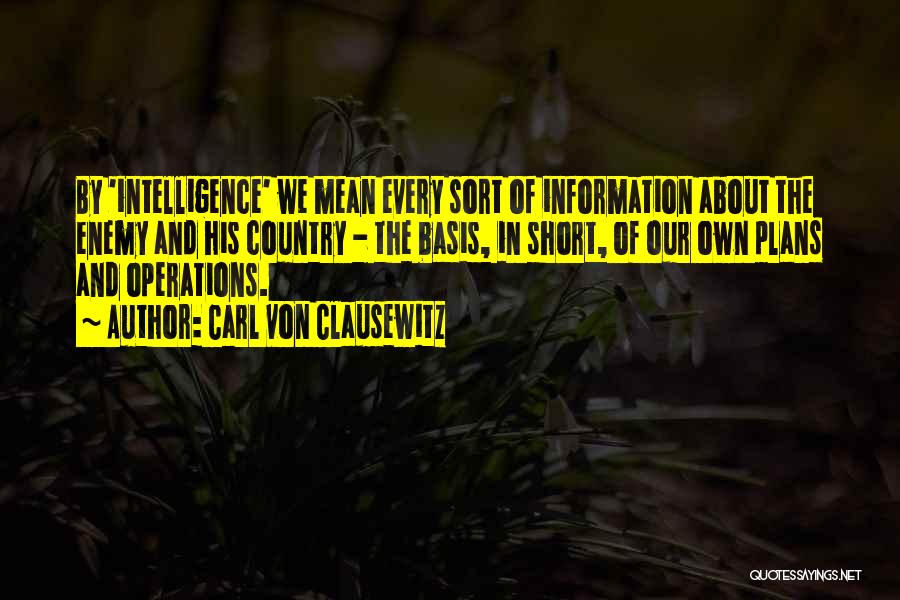 Carl Von Clausewitz Quotes: By 'intelligence' We Mean Every Sort Of Information About The Enemy And His Country - The Basis, In Short, Of