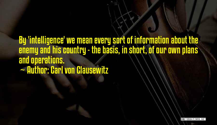 Carl Von Clausewitz Quotes: By 'intelligence' We Mean Every Sort Of Information About The Enemy And His Country - The Basis, In Short, Of