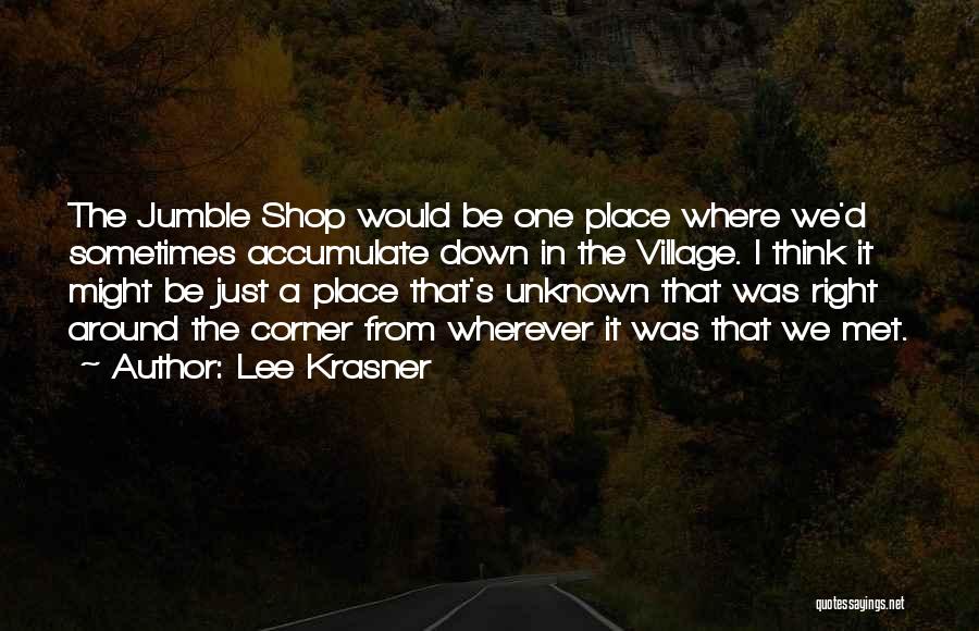 Lee Krasner Quotes: The Jumble Shop Would Be One Place Where We'd Sometimes Accumulate Down In The Village. I Think It Might Be