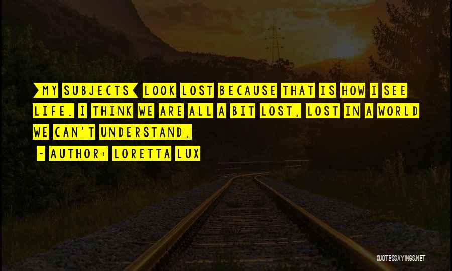 Loretta Lux Quotes: [my Subjects] Look Lost Because That Is How I See Life. I Think We Are All A Bit Lost, Lost